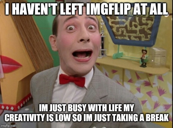 Peewee Herman secret word of the day | I HAVEN'T LEFT IMGFLIP AT ALL; IM JUST BUSY WITH LIFE MY CREATIVITY IS LOW SO IM JUST TAKING A BREAK | image tagged in peewee herman secret word of the day | made w/ Imgflip meme maker