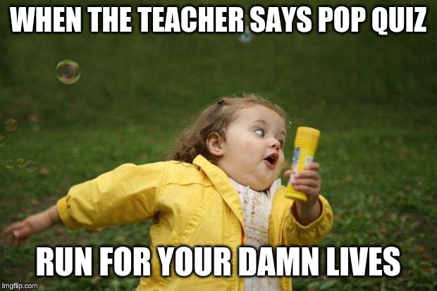 girl running | WHEN THE TEACHER SAYS POP QUIZ; RUN FOR YOUR DAMN LIVES | image tagged in girl running | made w/ Imgflip meme maker