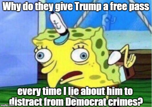 Mocking Spongebob | Why do they give Trump a free pass; every time I lie about him to 
distract from Democrat crimes? | image tagged in memes,mocking spongebob | made w/ Imgflip meme maker