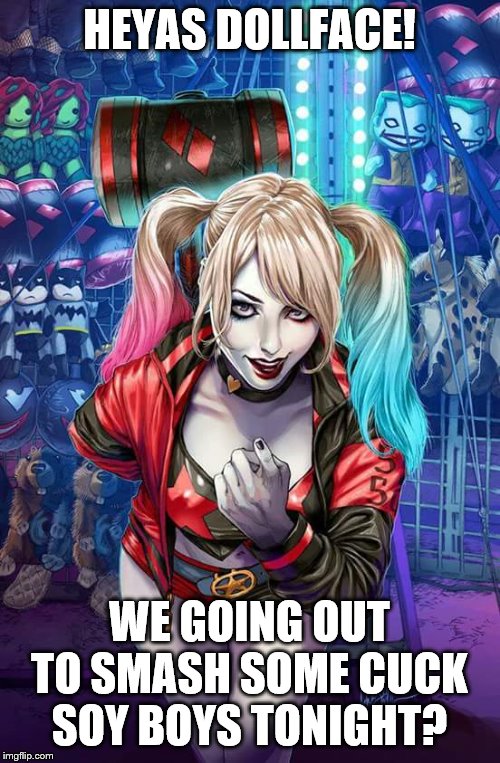 Harley Quinn | HEYAS DOLLFACE! WE GOING OUT TO SMASH SOME CUCK SOY BOYS TONIGHT? | image tagged in harley quinn | made w/ Imgflip meme maker