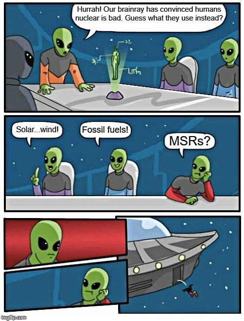 Alien Meeting Suggestion | Hurrah! Our brainray has convinced humans nuclear is bad. Guess what they use instead? Fossil fuels! Solar...wind! MSRs? | image tagged in memes,alien meeting suggestion | made w/ Imgflip meme maker