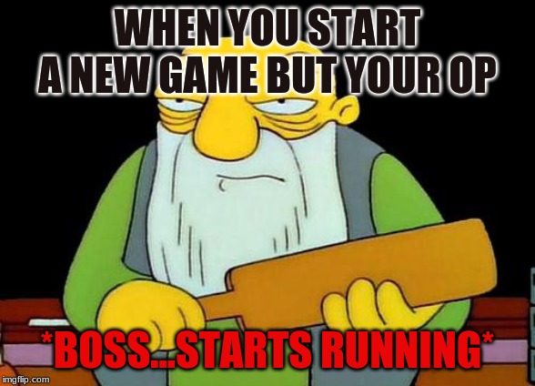 That's a paddlin' | WHEN YOU START A NEW GAME BUT YOUR OP; *BOSS...STARTS RUNNING* | image tagged in memes,that's a paddlin' | made w/ Imgflip meme maker