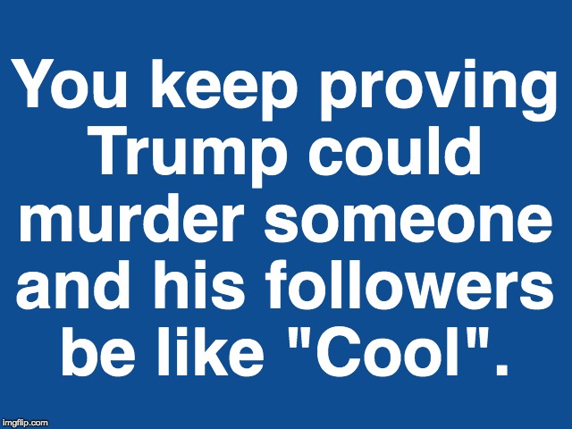 Slate Blue Solid Color Background  | You keep proving
Trump could murder someone and his followers be like "Cool". | image tagged in slate blue solid color background | made w/ Imgflip meme maker