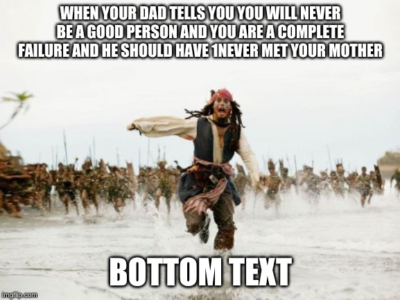 Jack Sparrow Being Chased Meme | WHEN YOUR DAD TELLS YOU YOU WILL NEVER BE A GOOD PERSON AND YOU ARE A COMPLETE FAILURE AND HE SHOULD HAVE 1NEVER MET YOUR MOTHER; BOTTOM TEXT | image tagged in memes,jack sparrow being chased | made w/ Imgflip meme maker