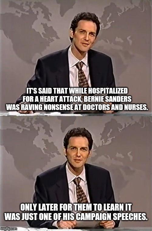 WEEKEND UPDATE WITH NORM | IT'S SAID THAT WHILE HOSPITALIZED FOR A HEART ATTACK, BERNIE SANDERS WAS RAVING NONSENSE AT DOCTORS AND NURSES. ONLY LATER FOR THEM TO LEARN IT WAS JUST ONE OF HIS CAMPAIGN SPEECHES. | image tagged in weekend update with norm,norm,bernie sanders,communist socialist,nonsense,bill clinton killed a guy | made w/ Imgflip meme maker