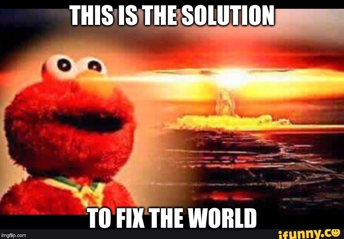 elmo-world | THIS IS THE SOLUTION; TO FIX THE WORLD | image tagged in elmo-world | made w/ Imgflip meme maker