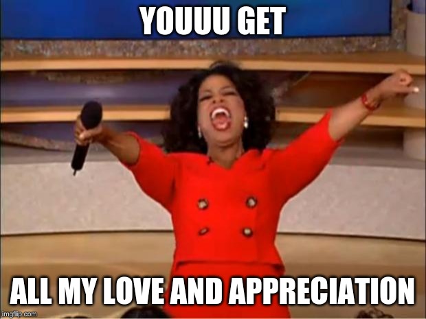 Oprah You Get A | YOUUU GET; ALL MY LOVE AND APPRECIATION | image tagged in memes,oprah you get a | made w/ Imgflip meme maker