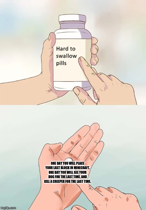 Hard To Swallow Pills Meme | ONE DAY YOU WILL PLACE YOUR LAST BLOCK IN MINECRAFT, ONE DAY YOU WILL SEE YOUR DOG FOR THE LAST TIME, AND KILL A CREEPER FOR THE LAST TIME. | image tagged in memes,hard to swallow pills | made w/ Imgflip meme maker