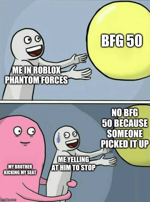 Running Away Balloon | BFG 50; ME IN ROBLOX PHANTOM FORCES; NO BFG 50 BECAUSE SOMEONE PICKED IT UP; ME YELLING AT HIM TO STOP; MY BROTHER KICKING MY SEAT | image tagged in memes,running away balloon | made w/ Imgflip meme maker