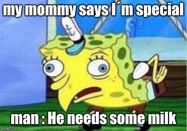 Mocking Spongebob Meme | my mommy says I´m special; man : He needs some milk | image tagged in memes,mocking spongebob | made w/ Imgflip meme maker