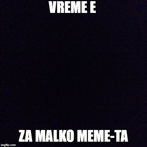 Black screen  | VREME E; ZA MALKO MEME-TA | image tagged in black screen | made w/ Imgflip meme maker