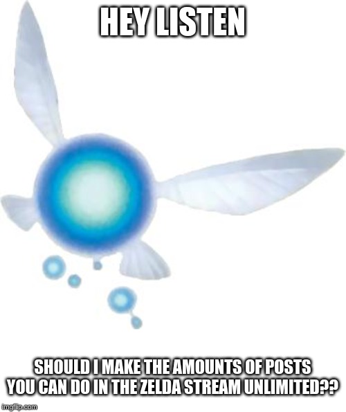 Navi | HEY LISTEN; SHOULD I MAKE THE AMOUNTS OF POSTS YOU CAN DO IN THE ZELDA STREAM UNLIMITED?? | image tagged in navi | made w/ Imgflip meme maker