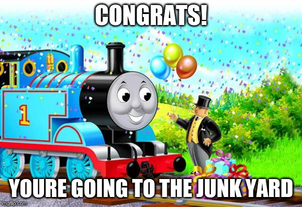 Thomas the train | CONGRATS! YOURE GOING TO THE JUNK YARD | image tagged in thomas the train | made w/ Imgflip meme maker