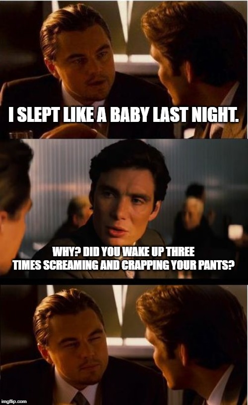 Let's get this weekend going! | I SLEPT LIKE A BABY LAST NIGHT. WHY? DID YOU WAKE UP THREE TIMES SCREAMING AND CRAPPING YOUR PANTS? | image tagged in memes,inception,funny,fun,too funny | made w/ Imgflip meme maker