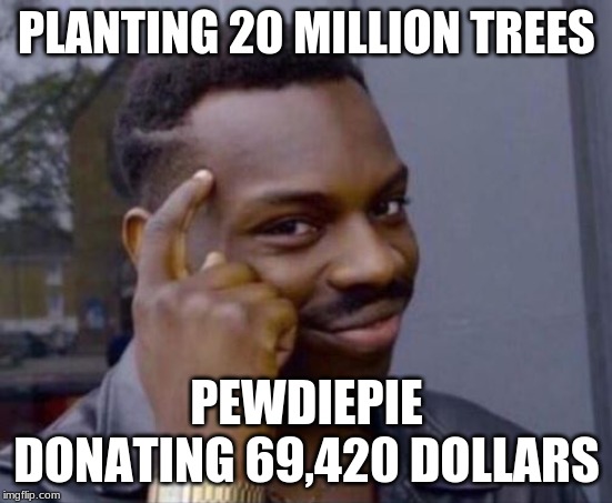 black guy pointing at head | PLANTING 20 MILLION TREES; PEWDIEPIE DONATING 69,420 DOLLARS | image tagged in black guy pointing at head | made w/ Imgflip meme maker