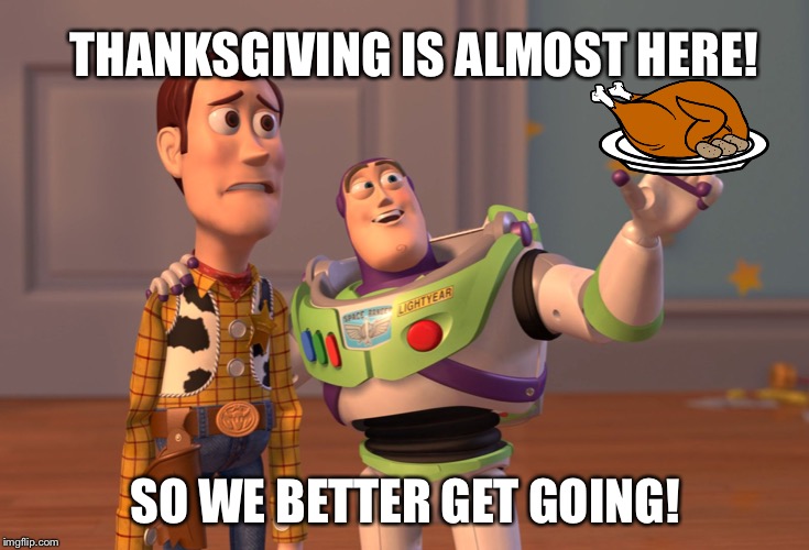 X, X Everywhere Meme | THANKSGIVING IS ALMOST HERE! SO WE BETTER GET GOING! | image tagged in memes,x x everywhere | made w/ Imgflip meme maker