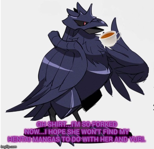 The_Tea_Drinking_Corviknight | OH SHIRT...I'M SO FORKED NOW...I HOPE SHE WON'T FIND MY HENTAI MANGAS TO DO WITH HER AND YURI. | image tagged in the_tea_drinking_corviknight | made w/ Imgflip meme maker