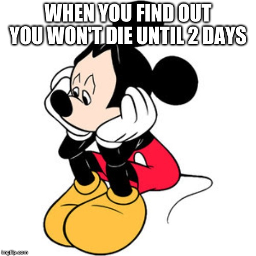 sad mickey mouse | WHEN YOU FIND OUT YOU WON'T DIE UNTIL 2 DAYS | image tagged in sad mickey mouse | made w/ Imgflip meme maker