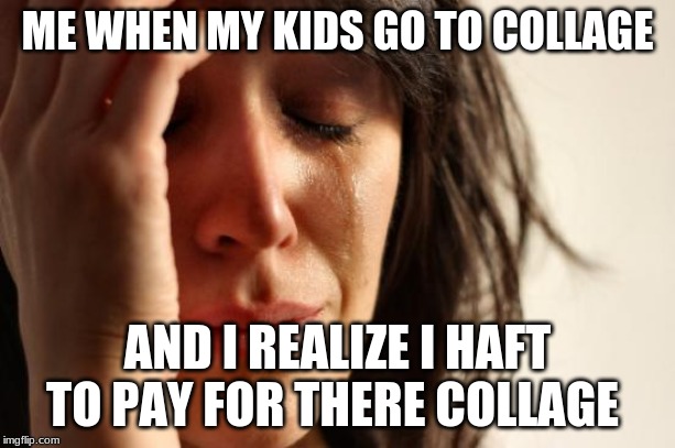 First World Problems | ME WHEN MY KIDS GO TO COLLAGE; AND I REALIZE I HAFT TO PAY FOR THERE COLLAGE | image tagged in memes,first world problems | made w/ Imgflip meme maker
