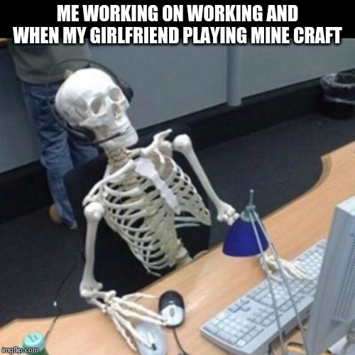 me working and girl friend playing mine craft | ME WORKING ON WORKING AND WHEN MY GIRLFRIEND PLAYING MINE CRAFT | image tagged in still waiting jo | made w/ Imgflip meme maker