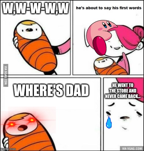 He is About to Say His First Words | W,W-W-W,W; HE WENT TO THE STORE AND NEVER CAME BACK... WHERE'S DAD | image tagged in he is about to say his first words | made w/ Imgflip meme maker