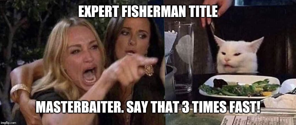 woman yelling at cat | EXPERT FISHERMAN TITLE; MASTERBAITER. SAY THAT 3 TIMES FAST! | image tagged in woman yelling at cat | made w/ Imgflip meme maker