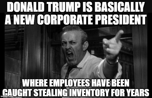angry man | DONALD TRUMP IS BASICALLY A NEW CORPORATE PRESIDENT; WHERE EMPLOYEES HAVE BEEN CAUGHT STEALING INVENTORY FOR YEARS | image tagged in angry man | made w/ Imgflip meme maker