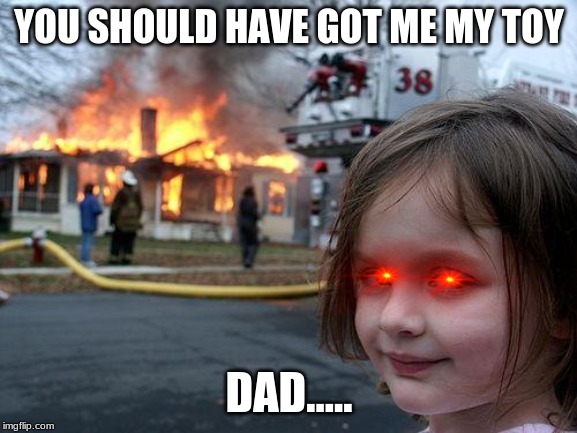 Disaster Girl Meme | YOU SHOULD HAVE GOT ME MY TOY; DAD..... | image tagged in memes,disaster girl | made w/ Imgflip meme maker