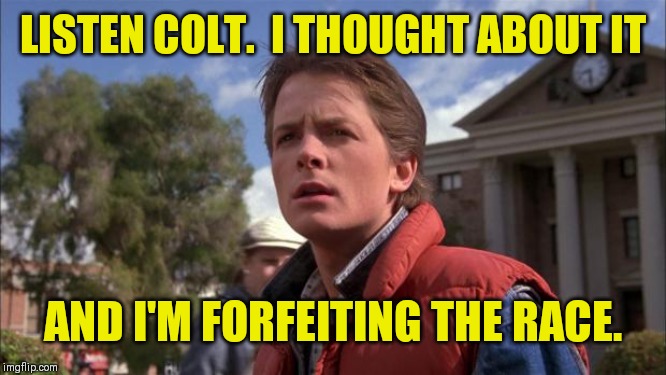 Marty Mcfly | LISTEN COLT.  I THOUGHT ABOUT IT AND I'M FORFEITING THE RACE. | image tagged in marty mcfly | made w/ Imgflip meme maker