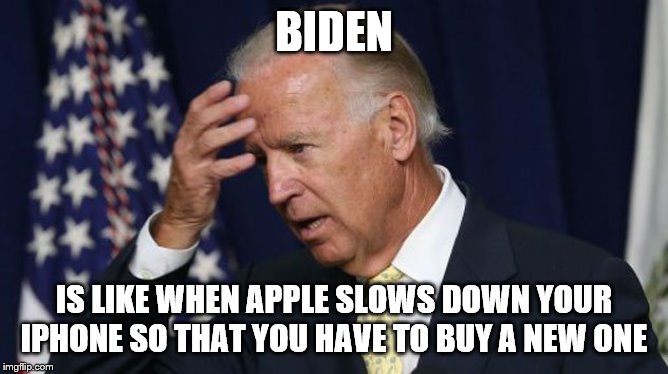Joe Biden worries | BIDEN; IS LIKE WHEN APPLE SLOWS DOWN YOUR IPHONE SO THAT YOU HAVE TO BUY A NEW ONE | image tagged in joe biden worries | made w/ Imgflip meme maker