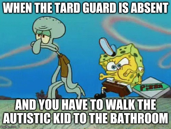tard guard | WHEN THE TARD GUARD IS ABSENT; AND YOU HAVE TO WALK THE AUTISTIC KID TO THE BATHROOM | image tagged in krusty krab pizza,memes | made w/ Imgflip meme maker