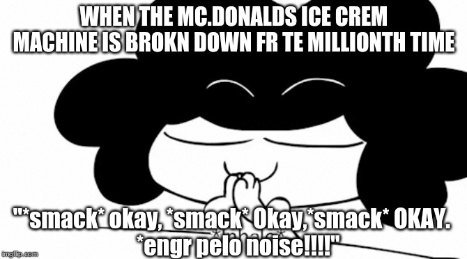 pelo visits mc. donalds | WHEN THE MC.DONALDS ICE CREM MACHINE IS BROKN DOWN FR TE MILLIONTH TIME; "*smack* okay, *smack* Okay,*smack* OKAY. 
  *engr pelo noise!!!!" | made w/ Imgflip meme maker