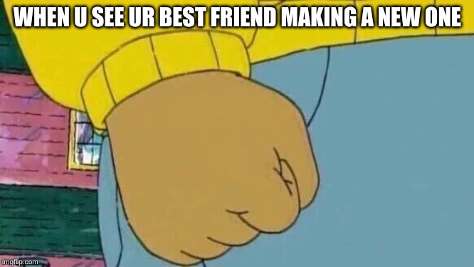 Arthur Fist | WHEN U SEE UR BEST FRIEND MAKING A NEW ONE | image tagged in memes,arthur fist | made w/ Imgflip meme maker