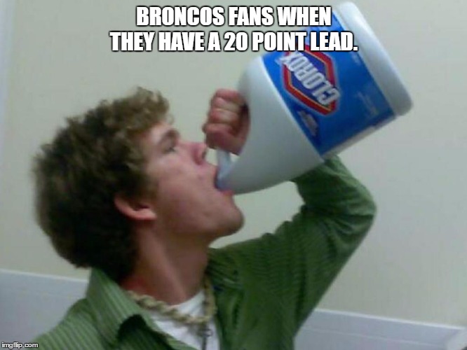 Drinking Bleach | BRONCOS FANS WHEN THEY HAVE A 20 POINT LEAD. | image tagged in drinking bleach | made w/ Imgflip meme maker