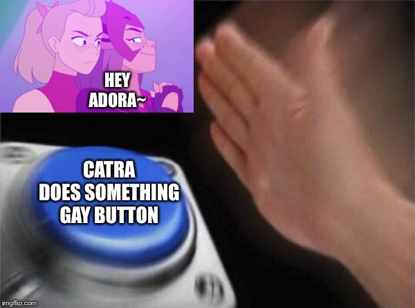 Blank Nut Button Meme | HEY ADORA~; CATRA DOES SOMETHING GAY BUTTON | image tagged in memes,blank nut button | made w/ Imgflip meme maker