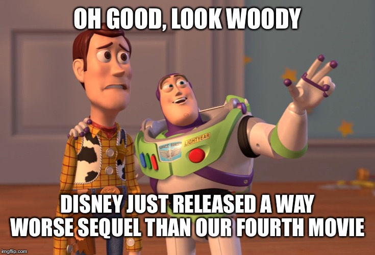 X, X Everywhere Meme | OH GOOD, LOOK WOODY; DISNEY JUST RELEASED A WAY WORSE SEQUEL THAN OUR FOURTH MOVIE | image tagged in memes,x x everywhere | made w/ Imgflip meme maker