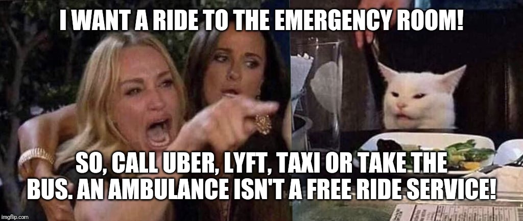 woman yelling at cat | I WANT A RIDE TO THE EMERGENCY ROOM! SO, CALL UBER, LYFT, TAXI OR TAKE THE BUS. AN AMBULANCE ISN'T A FREE RIDE SERVICE! | image tagged in woman yelling at cat | made w/ Imgflip meme maker