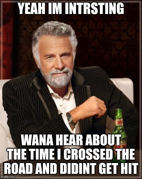 The Most Interesting Man In The World | YEAH IM INTRSTING; WANA HEAR ABOUT THE TIME I CROSSED THE ROAD AND DIDINT GET HIT | image tagged in memes,the most interesting man in the world | made w/ Imgflip meme maker