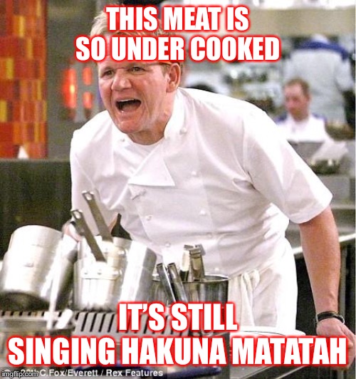 Chef Gordon Ramsay Meme | THIS MEAT IS SO UNDER COOKED; IT’S STILL SINGING HAKUNA MATATAH | image tagged in memes,chef gordon ramsay | made w/ Imgflip meme maker