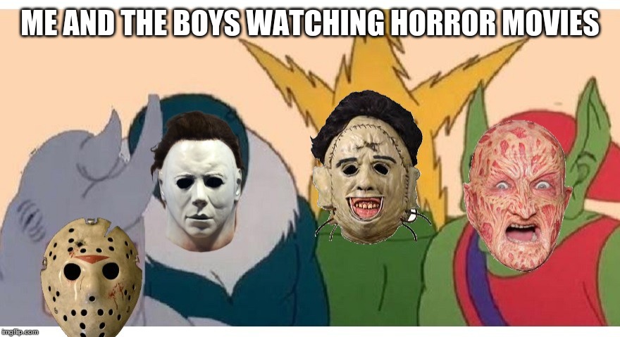 Me and the boys be like | ME AND THE BOYS WATCHING HORROR MOVIES | image tagged in me and the boys,memes | made w/ Imgflip meme maker