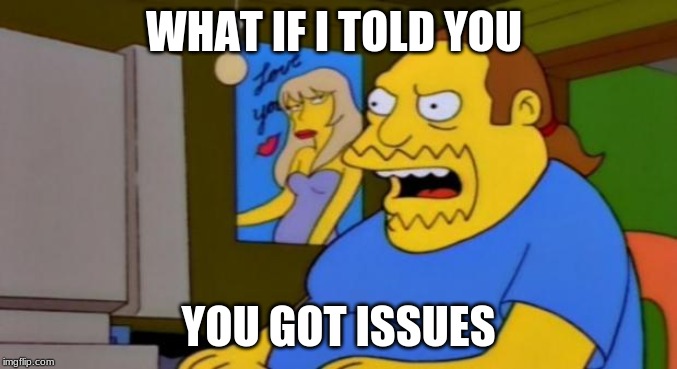 comic book guy | WHAT IF I TOLD YOU; YOU GOT ISSUES | image tagged in comic book guy | made w/ Imgflip meme maker