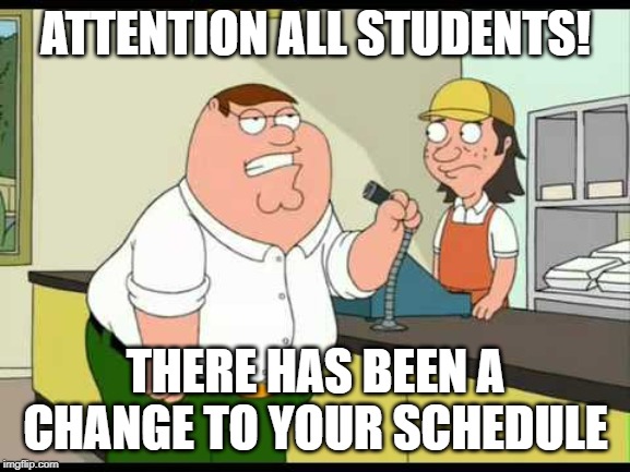peter griffin attention all customers | ATTENTION ALL STUDENTS! THERE HAS BEEN A CHANGE TO YOUR SCHEDULE | image tagged in peter griffin attention all customers | made w/ Imgflip meme maker