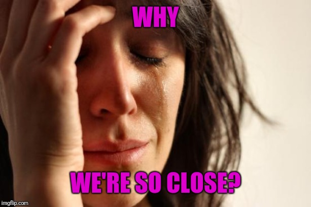 First World Problems Meme | WHY WE'RE SO CLOSE? | image tagged in memes,first world problems | made w/ Imgflip meme maker