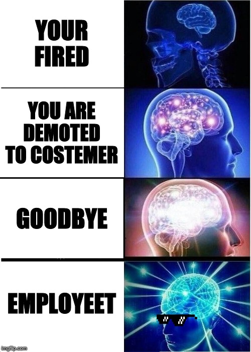 Expanding Brain | YOUR FIRED; YOU ARE DEMOTED TO COSTEMER; GOODBYE; EMPLOYEET | image tagged in memes,expanding brain | made w/ Imgflip meme maker