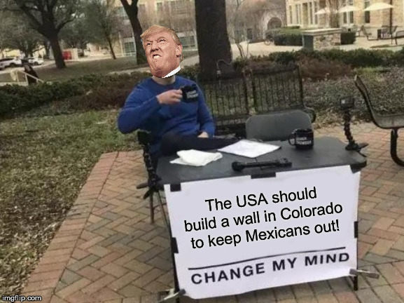 "Just kidding!" | The USA should build a wall in Colorado to keep Mexicans out! | image tagged in memes,change my mind,trump,colorado,wall | made w/ Imgflip meme maker
