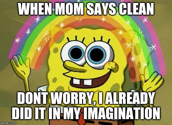 Imagination Spongebob | WHEN MOM SAYS CLEAN; DONT WORRY, I ALREADY DID IT IN MY IMAGINATION | image tagged in memes,imagination spongebob | made w/ Imgflip meme maker