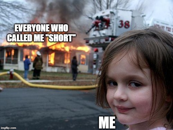 Disaster Girl | EVERYONE WHO CALLED ME ''SHORT''; ME | image tagged in memes,disaster girl | made w/ Imgflip meme maker