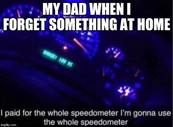 Speedometer | MY DAD WHEN I FORGET SOMETHING AT HOME | image tagged in speedometer | made w/ Imgflip meme maker
