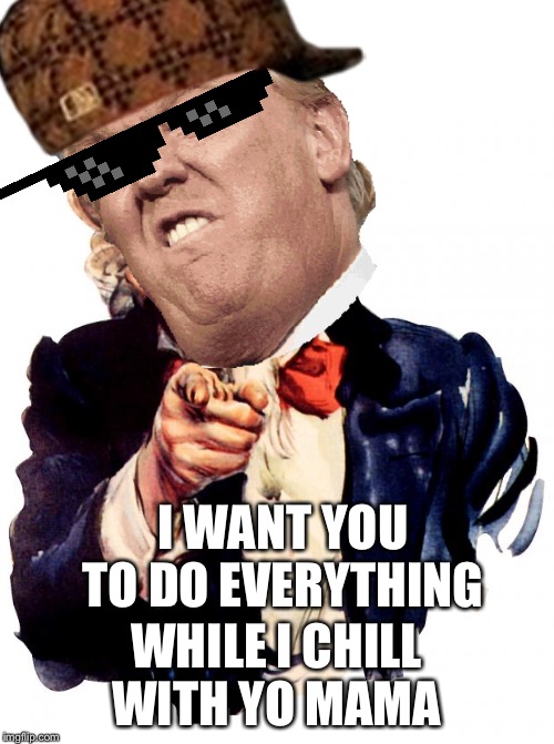Uncle Sam | I WANT YOU TO DO EVERYTHING; WHILE I CHILL WITH YO MAMA | image tagged in memes,uncle sam | made w/ Imgflip meme maker