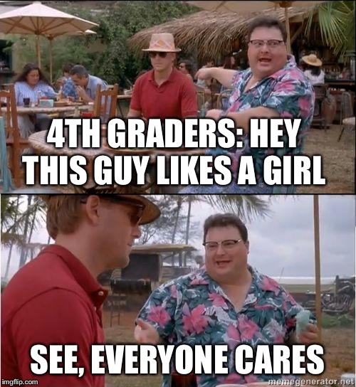 See? No one cares | 4TH GRADERS: HEY THIS GUY LIKES A GIRL; SEE, EVERYONE CARES | image tagged in see no one cares | made w/ Imgflip meme maker